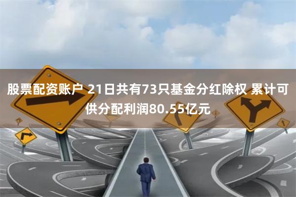 股票配资账户 21日共有73只基金分红除权 累计可供分配利润80.55亿元