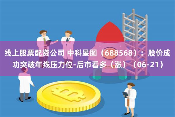 线上股票配资公司 中科星图（688568）：股价成功突破年线压力位-后市看多（涨）（06-21）