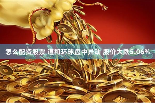 怎么配资股票 道和环球盘中异动 股价大跌5.06%