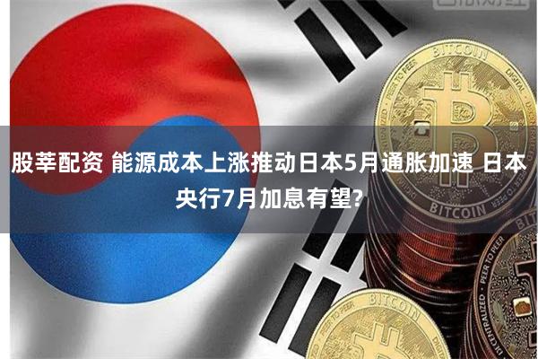 股莘配资 能源成本上涨推动日本5月通胀加速 日本央行7月加息有望?