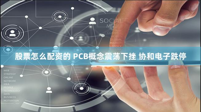 股票怎么配资的 PCB概念震荡下挫 协和电子跌停