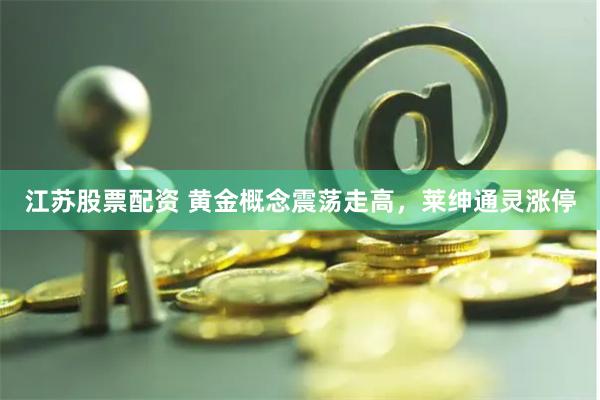 江苏股票配资 黄金概念震荡走高，莱绅通灵涨停