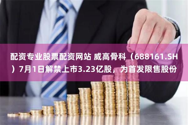 配资专业股票配资网站 威高骨科（688161.SH）7月1日解禁上市3.23亿股，为首发限售股份