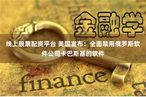 线上股票配资平台 美国宣布：全面禁用俄罗斯软件公司卡巴斯基的软件