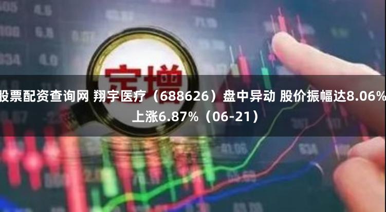 股票配资查询网 翔宇医疗（688626）盘中异动 股价振幅达8.06%  上涨6.87%（06-21）