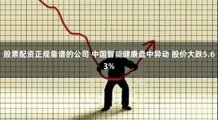 股票配资正规靠谱的公司 中国智能健康盘中异动 股价大跌5.63%