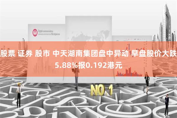 股票 证券 股市 中天湖南集团盘中异动 早盘股价大跌5.88%报0.192港元