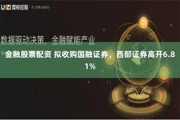 金融股票配资 拟收购国融证券，西部证券高开6.81%