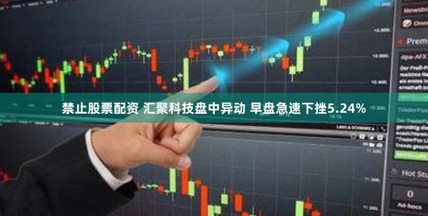 禁止股票配资 汇聚科技盘中异动 早盘急速下挫5.24%