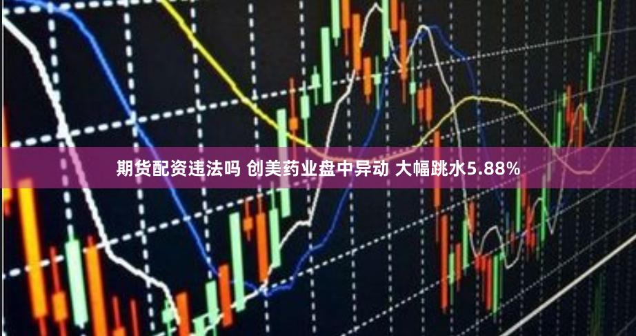 期货配资违法吗 创美药业盘中异动 大幅跳水5.88%