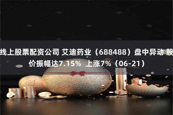 线上股票配资公司 艾迪药业（688488）盘中异动 股价振幅达7.15%  上涨7%（06-21）