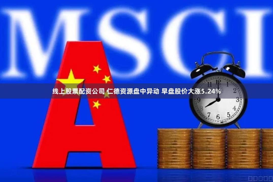 线上股票配资公司 仁德资源盘中异动 早盘股价大涨5.24%