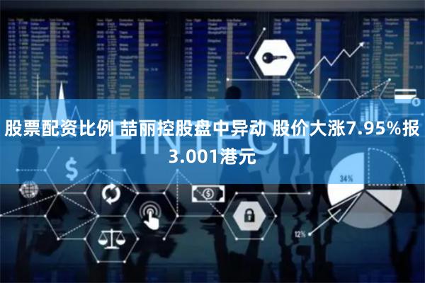 股票配资比例 喆丽控股盘中异动 股价大涨7.95%报3.001港元