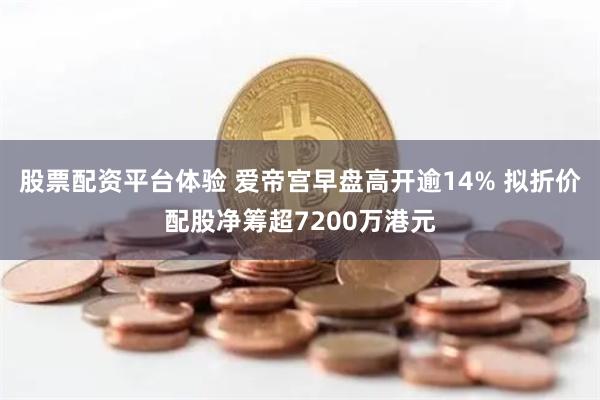 股票配资平台体验 爱帝宫早盘高开逾14% 拟折价配股净筹超7200万港元