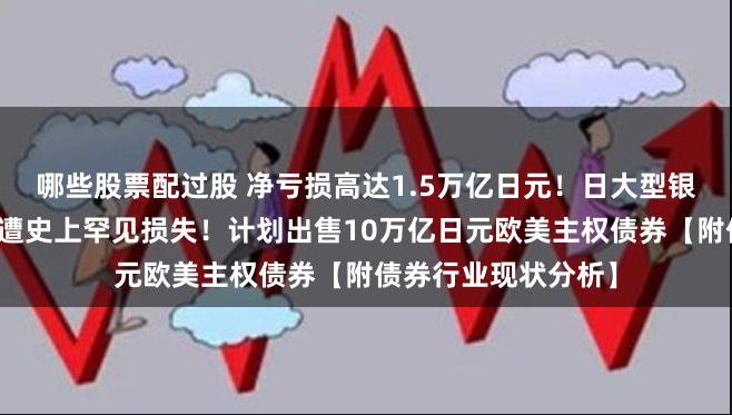 哪些股票配过股 净亏损高达1.5万亿日元！日大型银行错误押注美债，遭史上罕见损失！计划出售10万亿日元欧美主权债券【附债券行业现状分析】