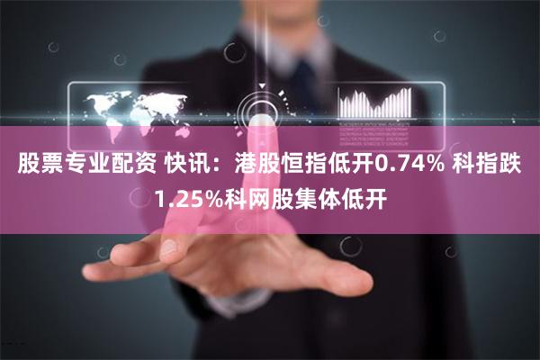 股票专业配资 快讯：港股恒指低开0.74% 科指跌1.25%科网股集体低开