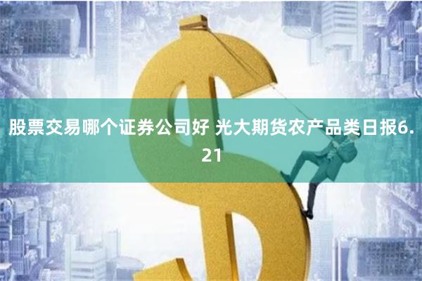 股票交易哪个证券公司好 光大期货农产品类日报6.21