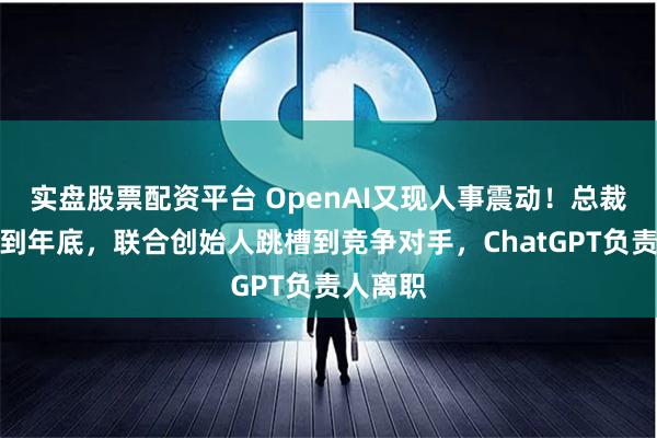 实盘股票配资平台 OpenAI又现人事震动！总裁要休假到年底，联合创始人跳槽到竞争对手，ChatGPT负责人离职