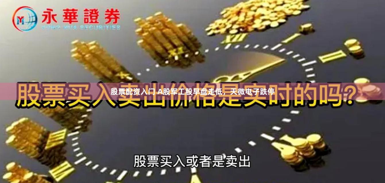 股票配资入门 A股军工股早盘走低，天微电子跌停