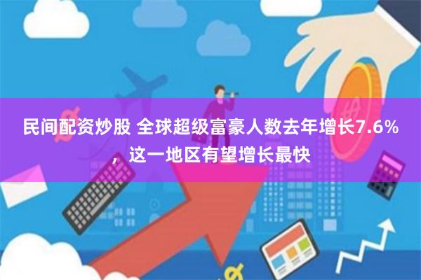 民间配资炒股 全球超级富豪人数去年增长7.6%，这一地区有望增长最快