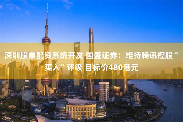 深圳股票配资系统开发 国盛证券：维持腾讯控股“买入”评级 目标价480港元