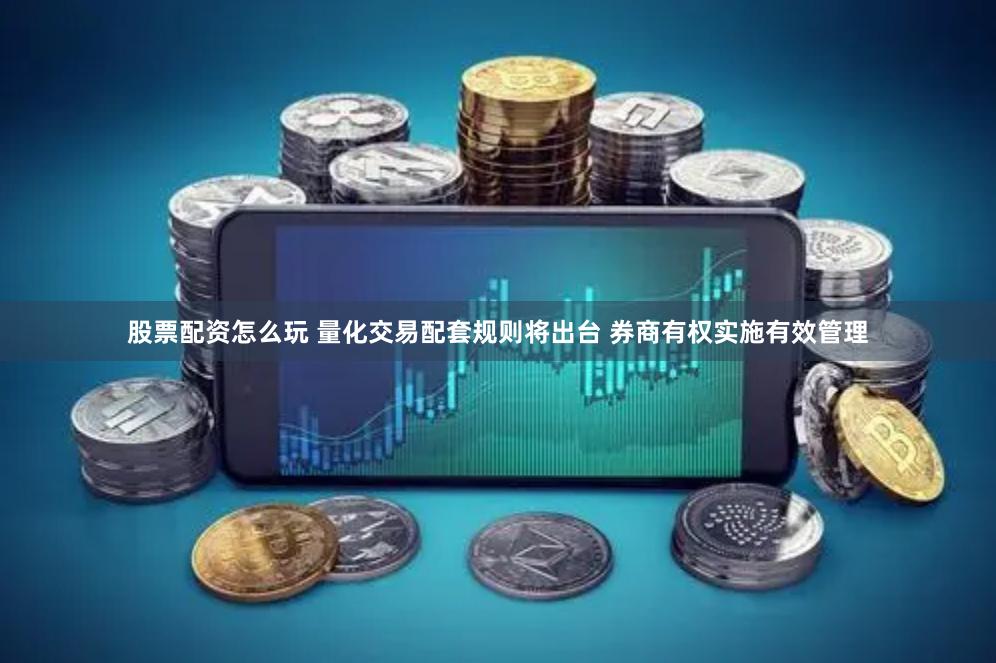 股票配资怎么玩 量化交易配套规则将出台 券商有权实施有效管理