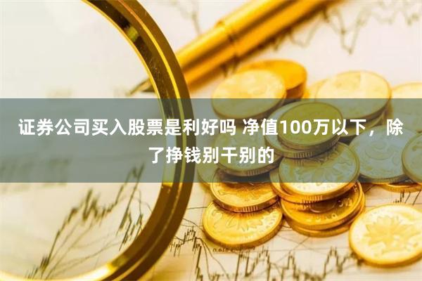 证券公司买入股票是利好吗 净值100万以下，除了挣钱别干别的