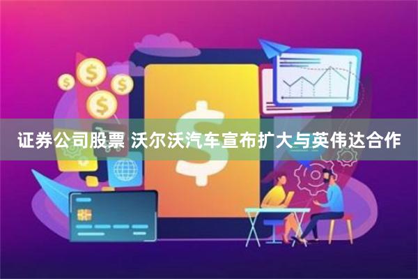 证券公司股票 沃尔沃汽车宣布扩大与英伟达合作