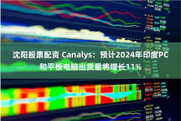 沈阳股票配资 Canalys：预计2024年印度PC和平板电脑出货量将增长11%