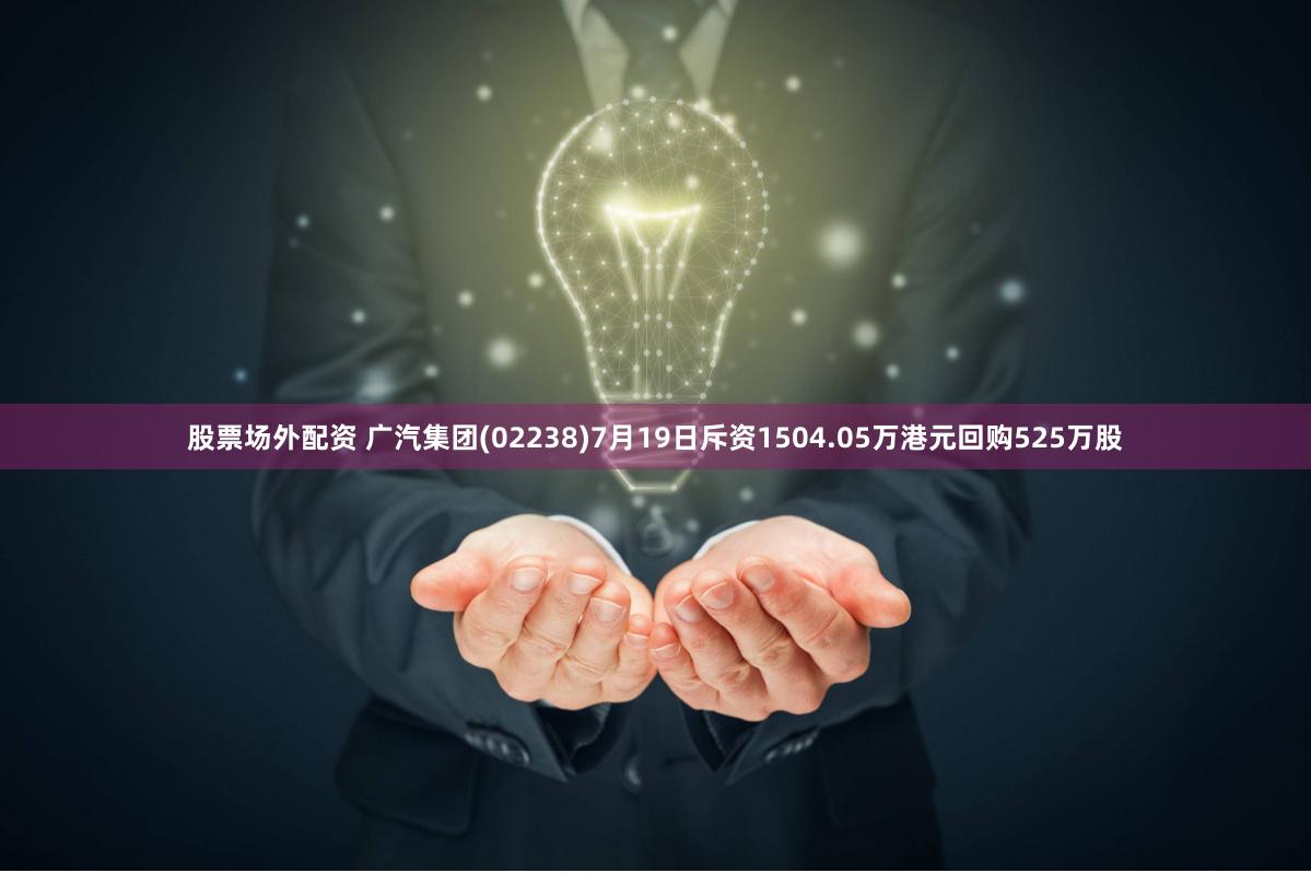 股票场外配资 广汽集团(02238)7月19日斥资1504.05万港元回购525万股