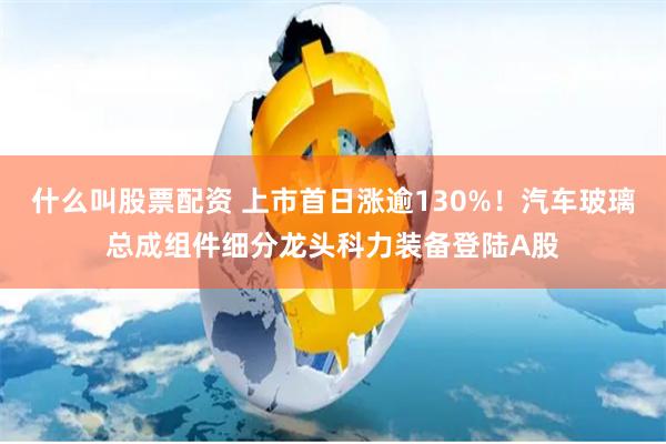 什么叫股票配资 上市首日涨逾130%！汽车玻璃总成组件细分龙头科力装备登陆A股