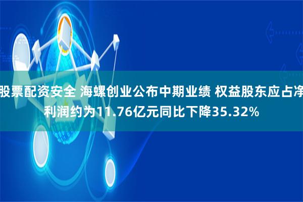 股票配资安全 海螺创业公布中期业绩 权益股东应占净利润约为11.76亿元同比下降35.32%