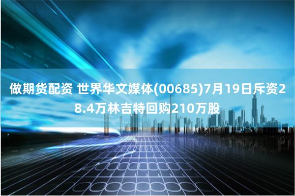 做期货配资 世界华文媒体(00685)7月19日斥资28.4万林吉特回购210万股