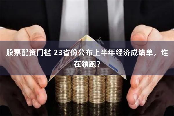 股票配资门槛 23省份公布上半年经济成绩单，谁在领跑？