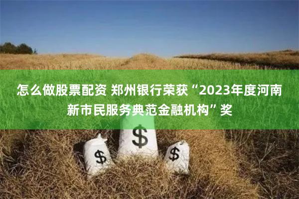 怎么做股票配资 郑州银行荣获“2023年度河南新市民服务典范金融机构”奖