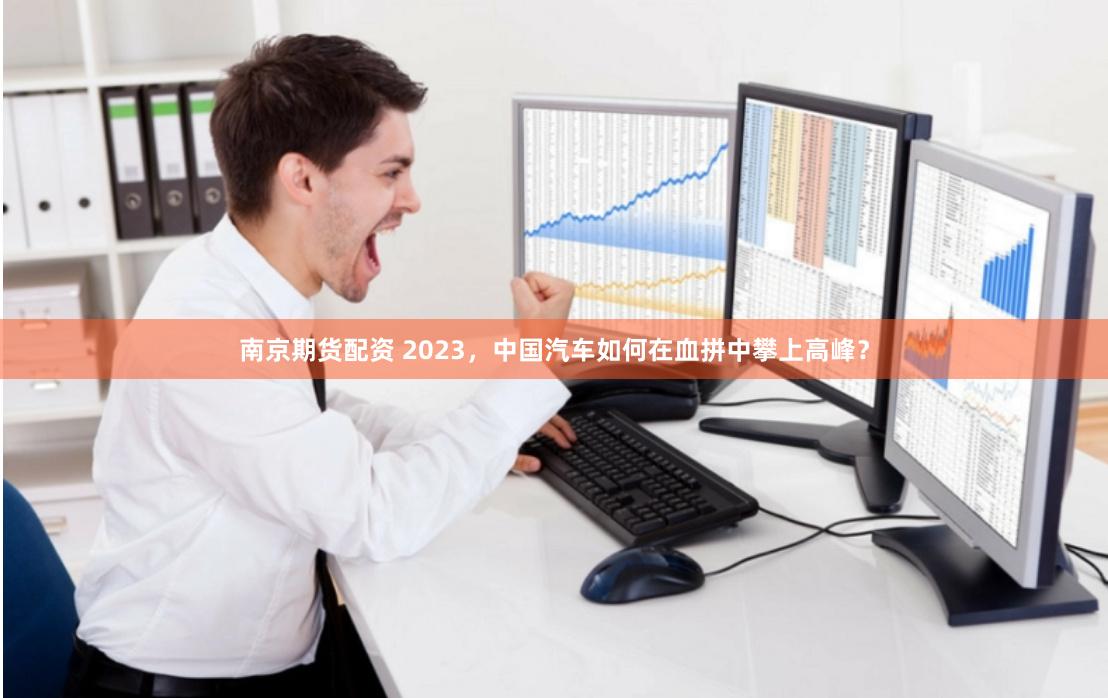 南京期货配资 2023，中国汽车如何在血拼中攀上高峰？