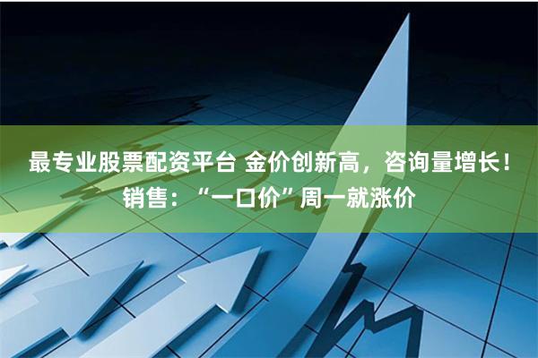 最专业股票配资平台 金价创新高，咨询量增长！销售：“一口价”周一就涨价