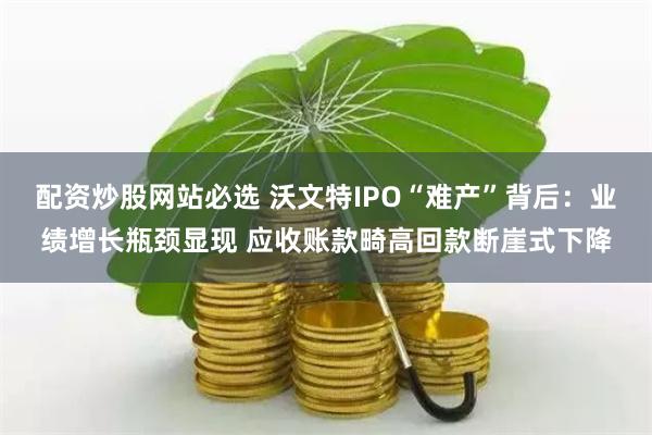 配资炒股网站必选 沃文特IPO“难产”背后：业绩增长瓶颈显现 应收账款畸高回款断崖式下降