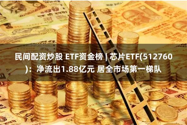 民间配资炒股 ETF资金榜 | 芯片ETF(512760)：净流出1.88亿元 居全市场第一梯队