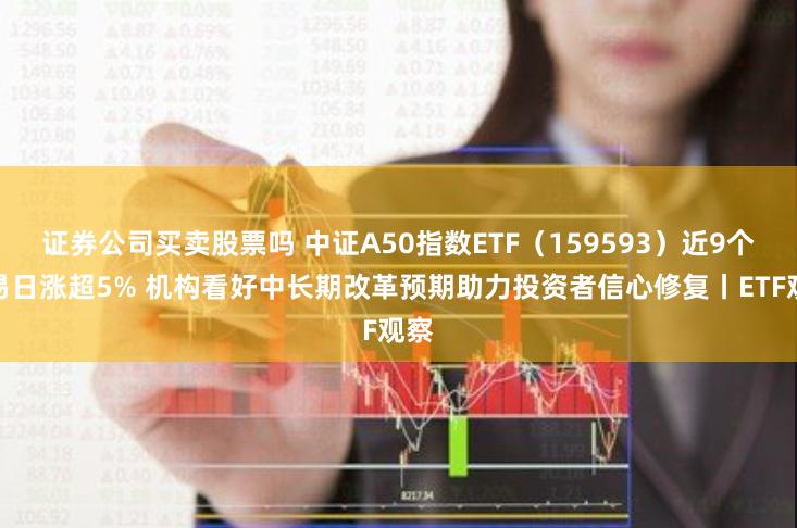 证券公司买卖股票吗 中证A50指数ETF（159593）近9个交易日涨超5% 机构看好中长期改革预期助力投资者信心修复丨ETF观察