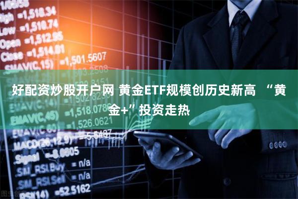 好配资炒股开户网 黄金ETF规模创历史新高  “黄金+”投资走热