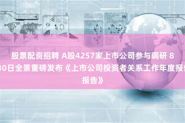 股票配资招聘 A股4257家上市公司参与调研 8月30日全景重磅发布《上市公司投资者关系工作年度报告》