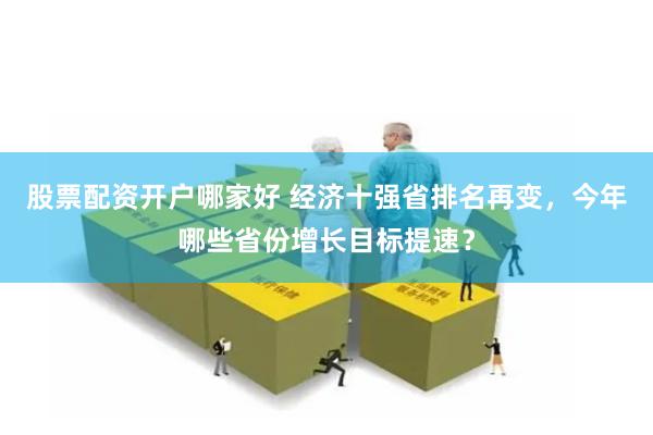 股票配资开户哪家好 经济十强省排名再变，今年哪些省份增长目标提速？