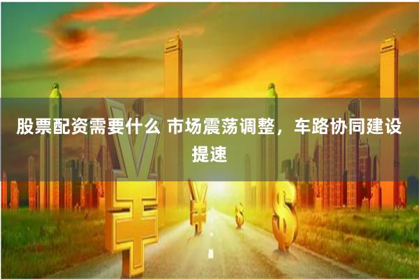 股票配资需要什么 市场震荡调整，车路协同建设提速