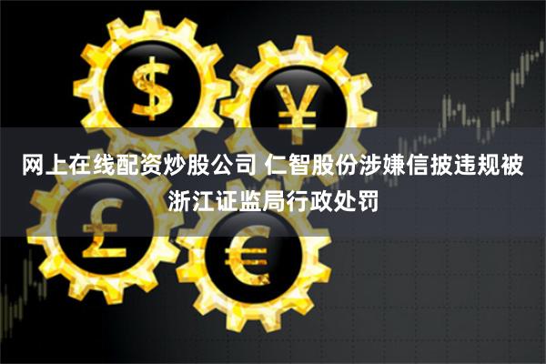 网上在线配资炒股公司 仁智股份涉嫌信披违规被浙江证监局行政处罚