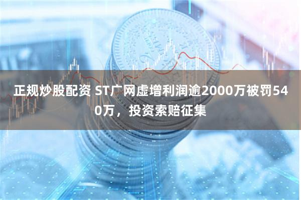 正规炒股配资 ST广网虚增利润逾2000万被罚540万，投资索赔征集