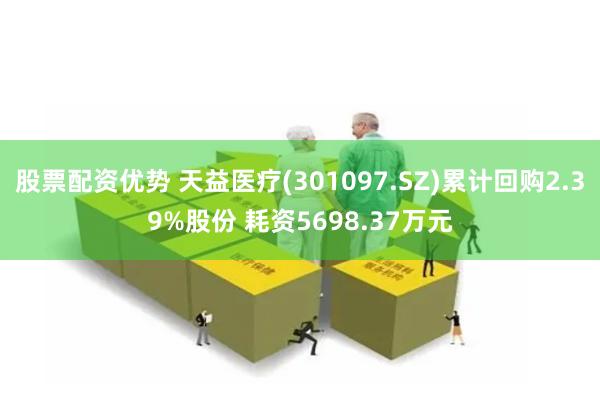 股票配资优势 天益医疗(301097.SZ)累计回购2.39%股份 耗资5698.37万元