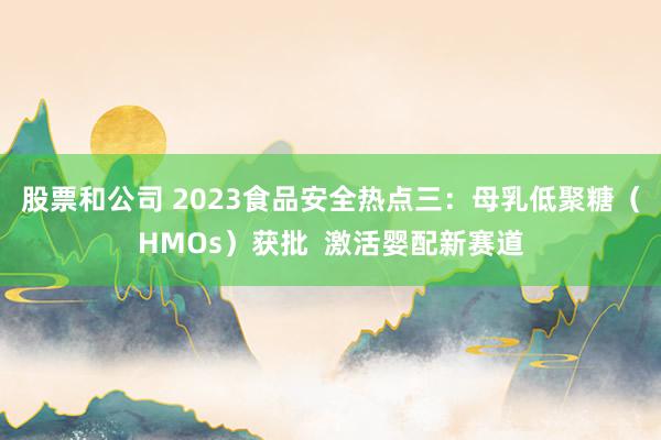 股票和公司 2023食品安全热点三：母乳低聚糖（HMOs）获批  激活婴配新赛道