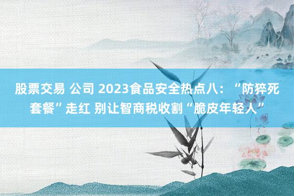 股票交易 公司 2023食品安全热点八：“防猝死套餐”走红 别让智商税收割“脆皮年轻人”