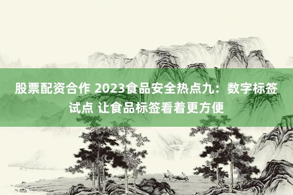 股票配资合作 2023食品安全热点九：数字标签试点 让食品标签看着更方便